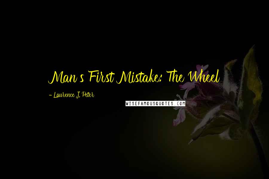 Laurence J. Peter Quotes: Man's First Mistake: The Wheel