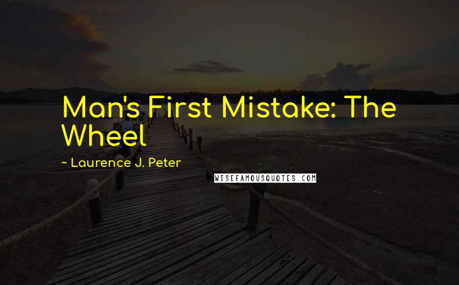 Laurence J. Peter Quotes: Man's First Mistake: The Wheel