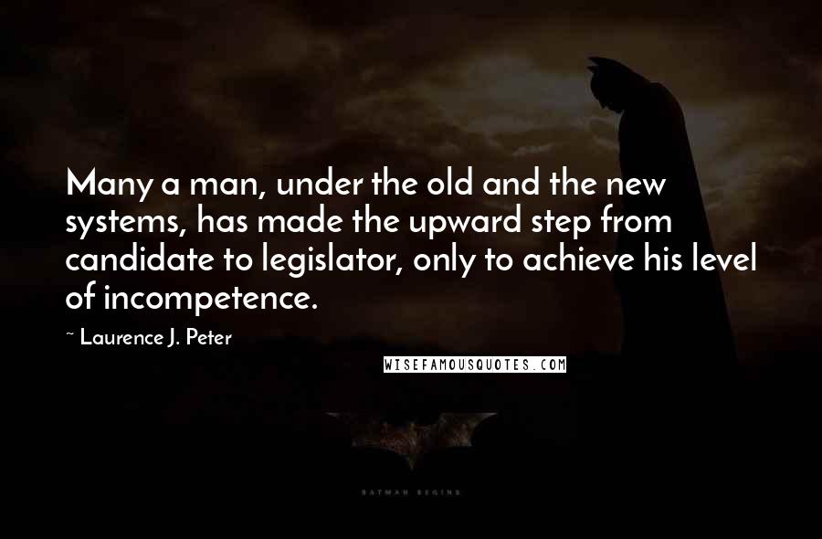 Laurence J. Peter Quotes: Many a man, under the old and the new systems, has made the upward step from candidate to legislator, only to achieve his level of incompetence.