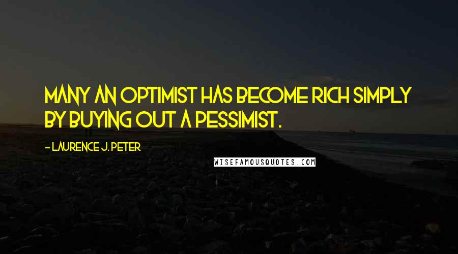 Laurence J. Peter Quotes: Many an optimist has become rich simply by buying out a pessimist.