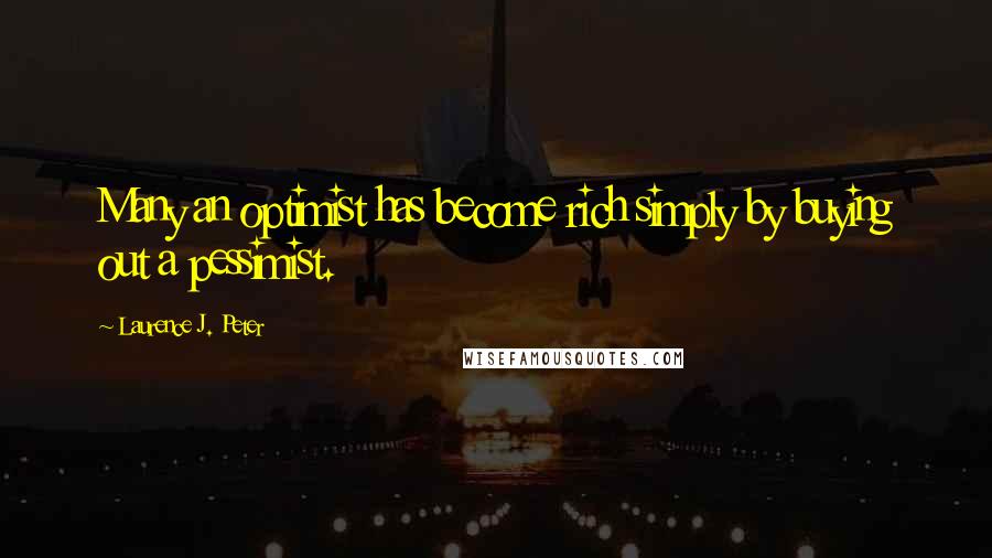 Laurence J. Peter Quotes: Many an optimist has become rich simply by buying out a pessimist.