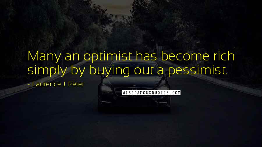 Laurence J. Peter Quotes: Many an optimist has become rich simply by buying out a pessimist.