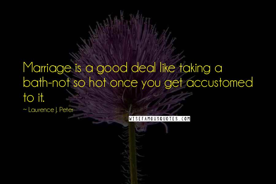 Laurence J. Peter Quotes: Marriage is a good deal like taking a bath-not so hot once you get accustomed to it.