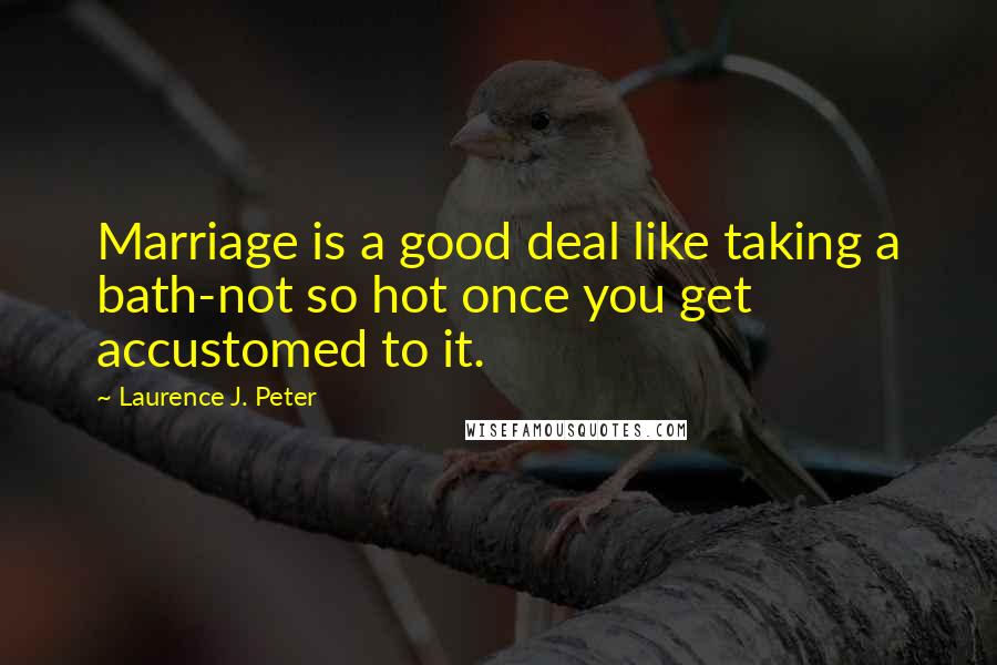 Laurence J. Peter Quotes: Marriage is a good deal like taking a bath-not so hot once you get accustomed to it.