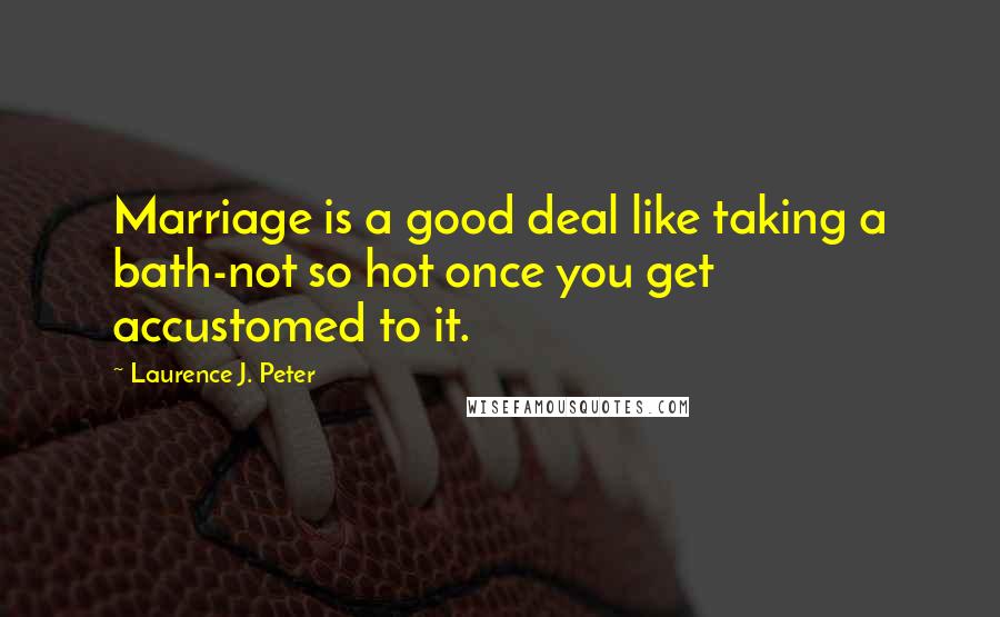 Laurence J. Peter Quotes: Marriage is a good deal like taking a bath-not so hot once you get accustomed to it.