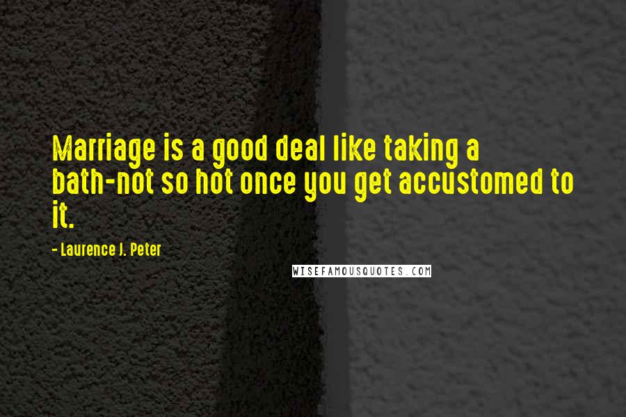 Laurence J. Peter Quotes: Marriage is a good deal like taking a bath-not so hot once you get accustomed to it.