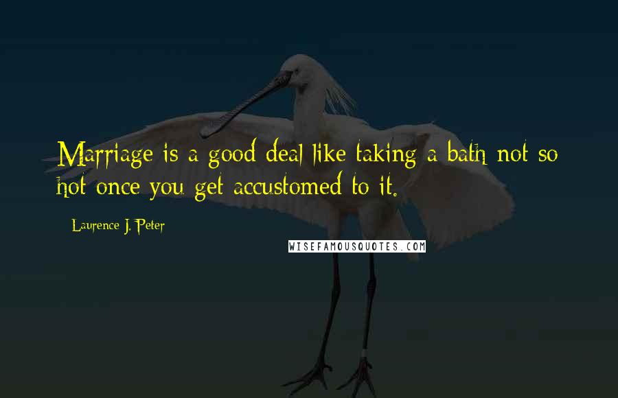 Laurence J. Peter Quotes: Marriage is a good deal like taking a bath-not so hot once you get accustomed to it.