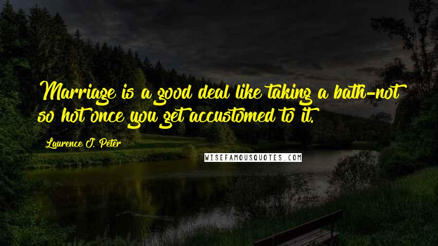 Laurence J. Peter Quotes: Marriage is a good deal like taking a bath-not so hot once you get accustomed to it.