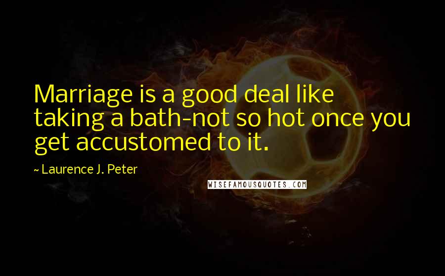 Laurence J. Peter Quotes: Marriage is a good deal like taking a bath-not so hot once you get accustomed to it.