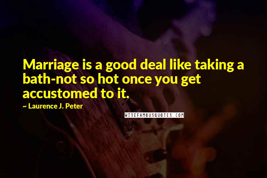 Laurence J. Peter Quotes: Marriage is a good deal like taking a bath-not so hot once you get accustomed to it.