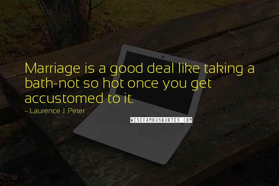 Laurence J. Peter Quotes: Marriage is a good deal like taking a bath-not so hot once you get accustomed to it.