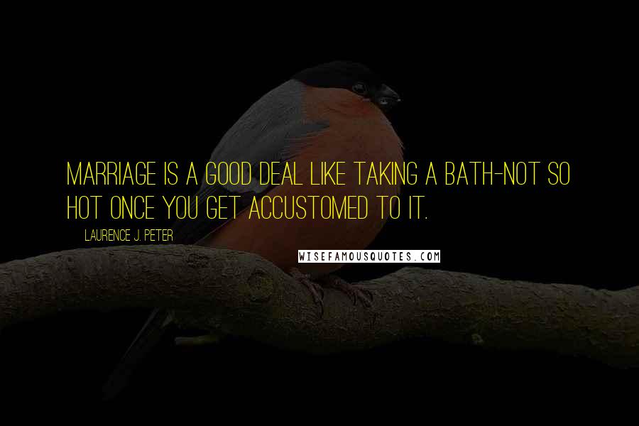 Laurence J. Peter Quotes: Marriage is a good deal like taking a bath-not so hot once you get accustomed to it.