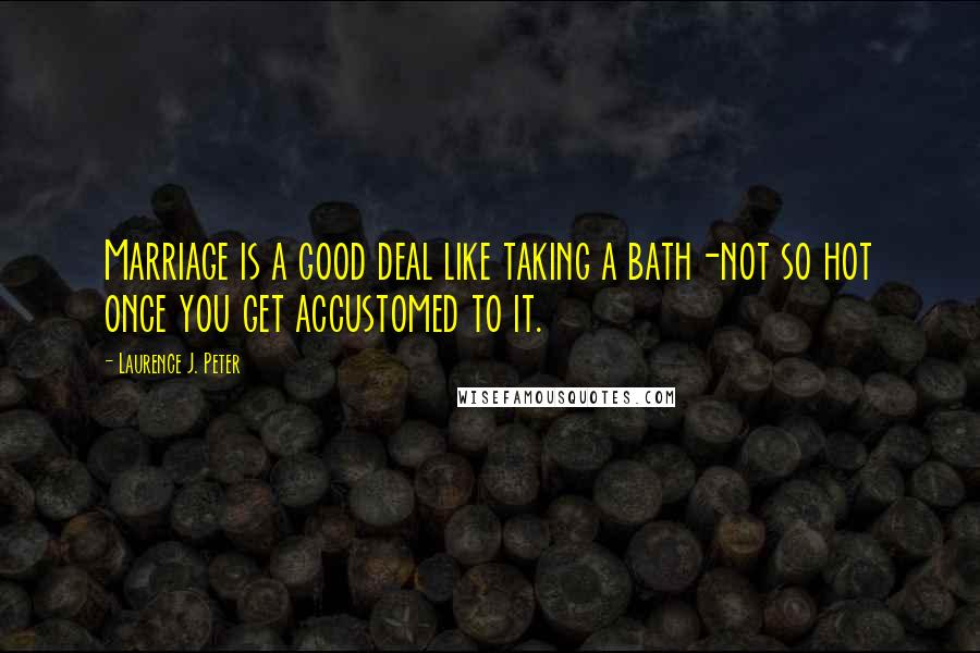 Laurence J. Peter Quotes: Marriage is a good deal like taking a bath-not so hot once you get accustomed to it.