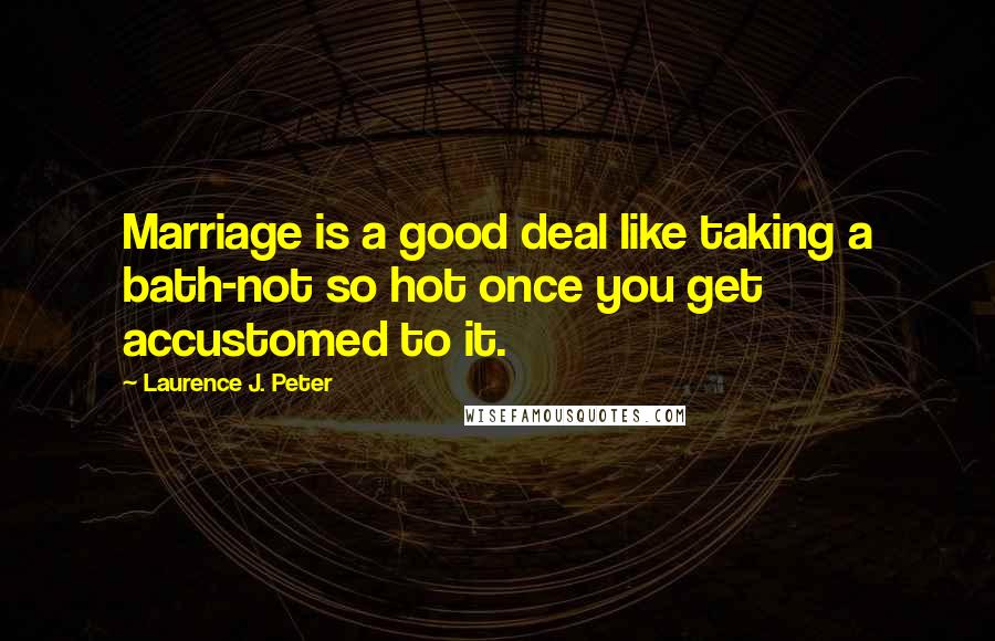 Laurence J. Peter Quotes: Marriage is a good deal like taking a bath-not so hot once you get accustomed to it.