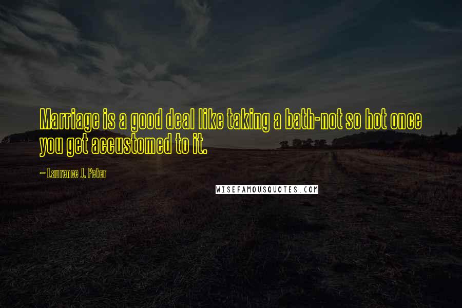 Laurence J. Peter Quotes: Marriage is a good deal like taking a bath-not so hot once you get accustomed to it.