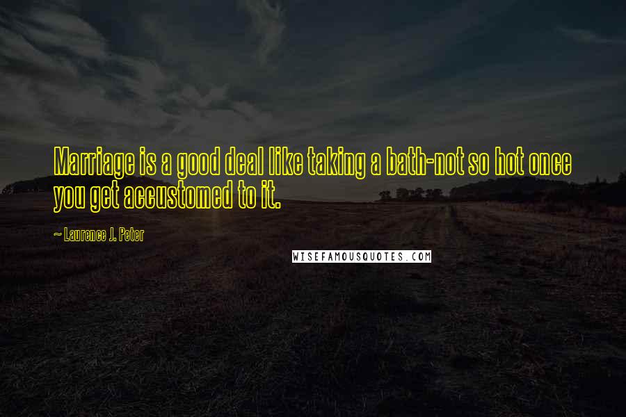 Laurence J. Peter Quotes: Marriage is a good deal like taking a bath-not so hot once you get accustomed to it.