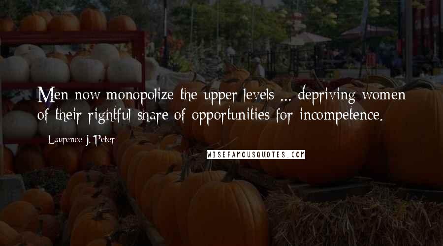 Laurence J. Peter Quotes: Men now monopolize the upper levels ... depriving women of their rightful share of opportunities for incompetence.