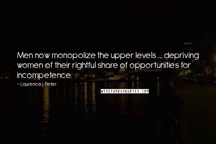 Laurence J. Peter Quotes: Men now monopolize the upper levels ... depriving women of their rightful share of opportunities for incompetence.