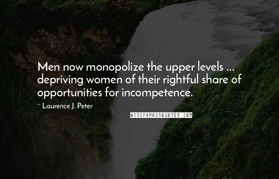 Laurence J. Peter Quotes: Men now monopolize the upper levels ... depriving women of their rightful share of opportunities for incompetence.