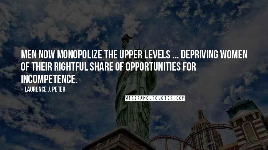 Laurence J. Peter Quotes: Men now monopolize the upper levels ... depriving women of their rightful share of opportunities for incompetence.