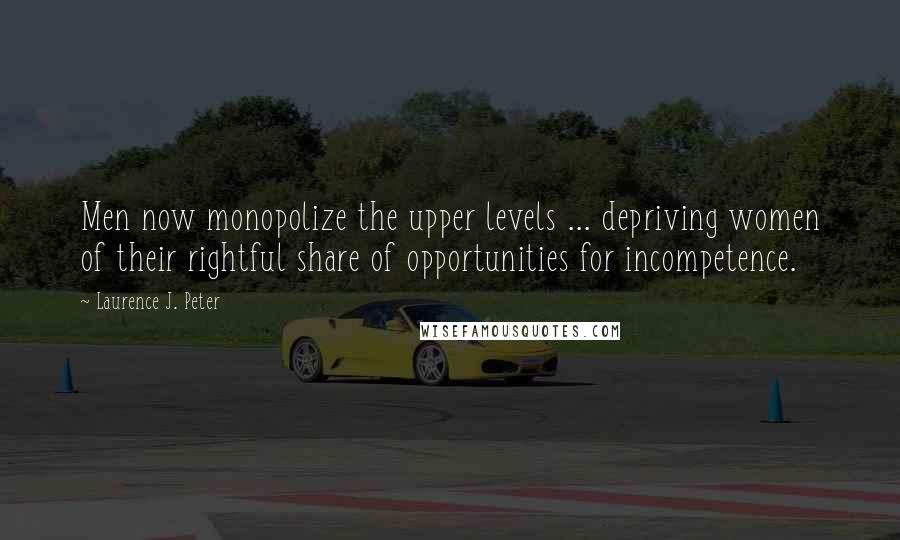 Laurence J. Peter Quotes: Men now monopolize the upper levels ... depriving women of their rightful share of opportunities for incompetence.