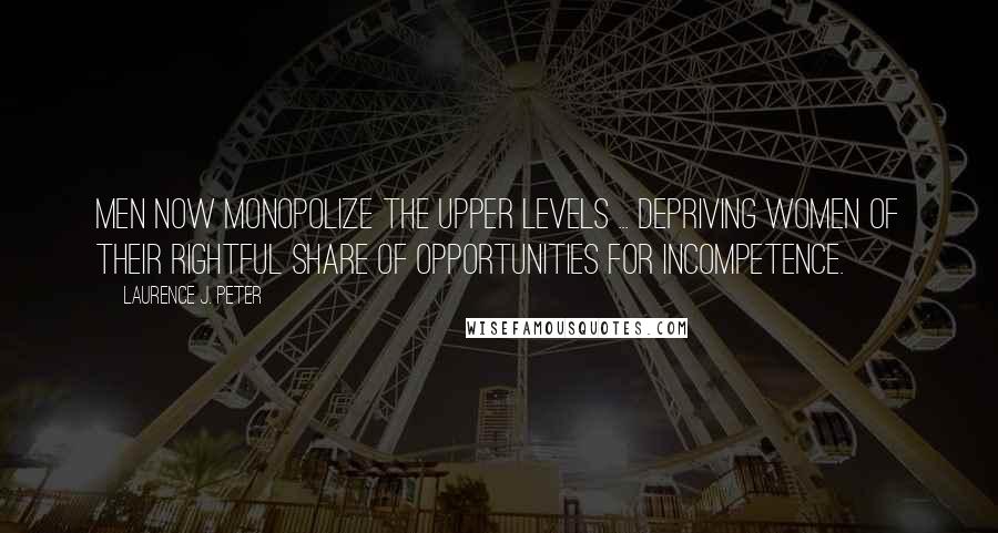 Laurence J. Peter Quotes: Men now monopolize the upper levels ... depriving women of their rightful share of opportunities for incompetence.