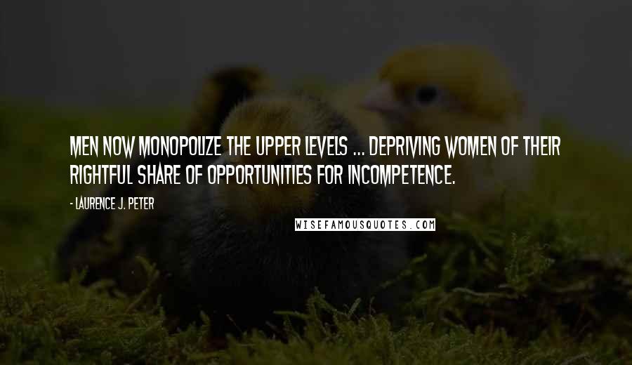 Laurence J. Peter Quotes: Men now monopolize the upper levels ... depriving women of their rightful share of opportunities for incompetence.