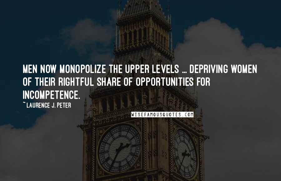 Laurence J. Peter Quotes: Men now monopolize the upper levels ... depriving women of their rightful share of opportunities for incompetence.