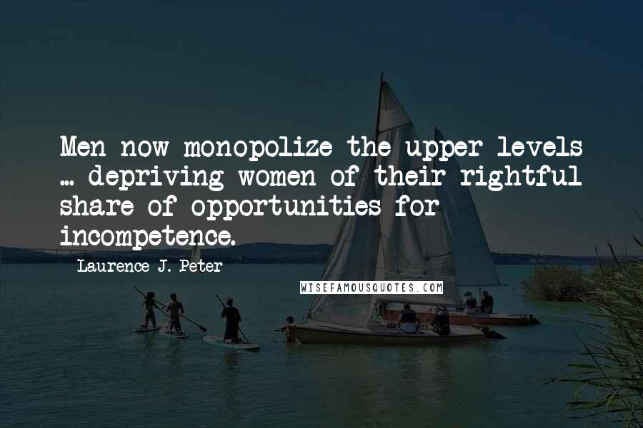 Laurence J. Peter Quotes: Men now monopolize the upper levels ... depriving women of their rightful share of opportunities for incompetence.