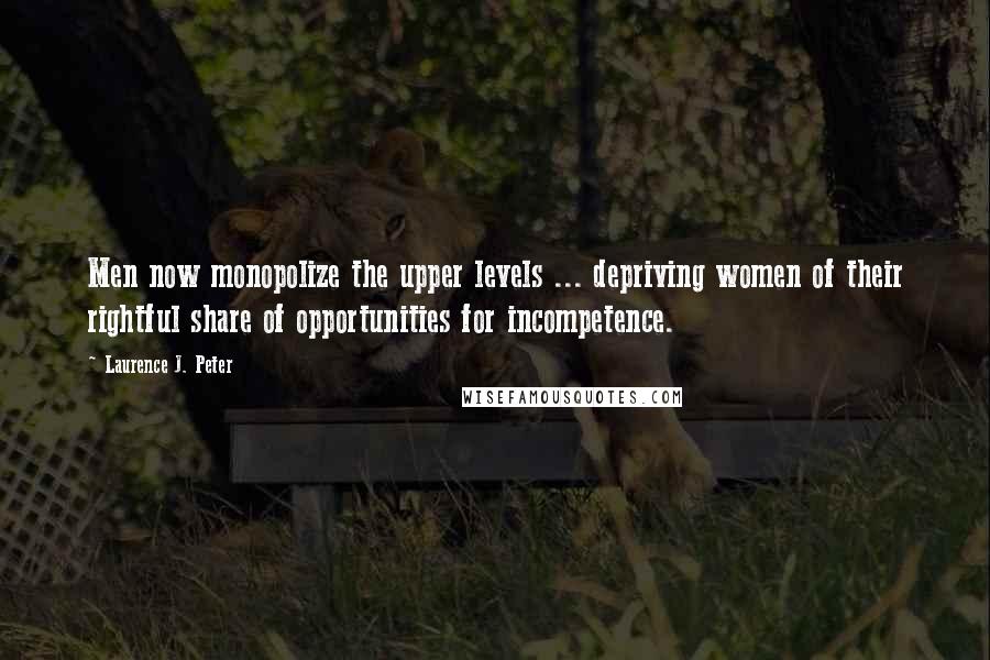 Laurence J. Peter Quotes: Men now monopolize the upper levels ... depriving women of their rightful share of opportunities for incompetence.