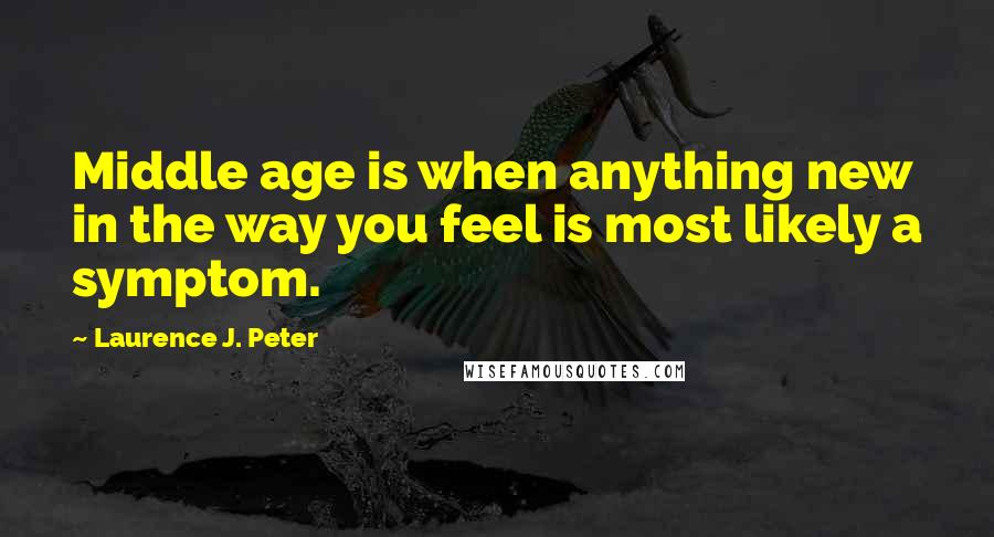 Laurence J. Peter Quotes: Middle age is when anything new in the way you feel is most likely a symptom.