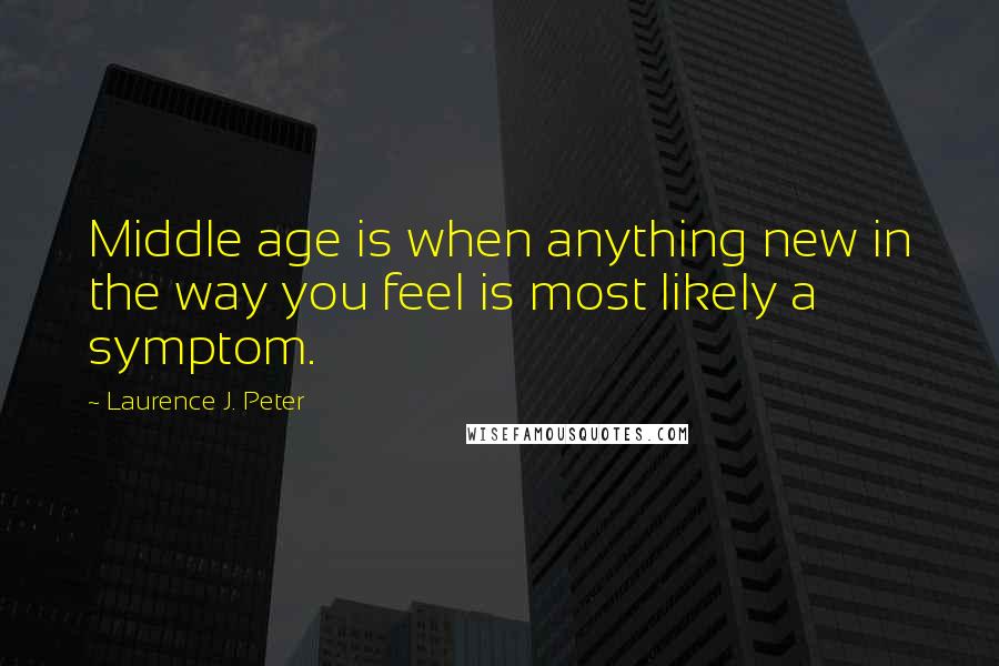 Laurence J. Peter Quotes: Middle age is when anything new in the way you feel is most likely a symptom.