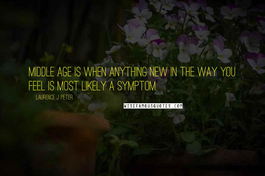 Laurence J. Peter Quotes: Middle age is when anything new in the way you feel is most likely a symptom.