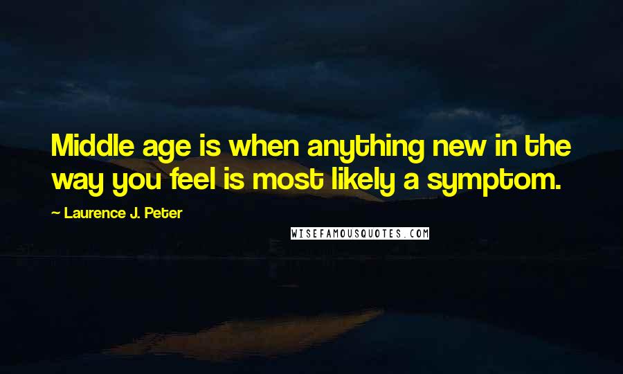 Laurence J. Peter Quotes: Middle age is when anything new in the way you feel is most likely a symptom.