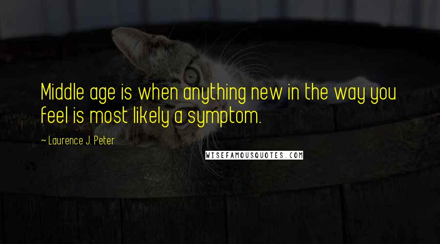 Laurence J. Peter Quotes: Middle age is when anything new in the way you feel is most likely a symptom.