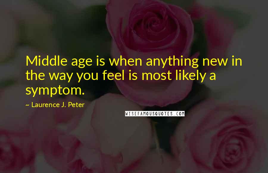 Laurence J. Peter Quotes: Middle age is when anything new in the way you feel is most likely a symptom.