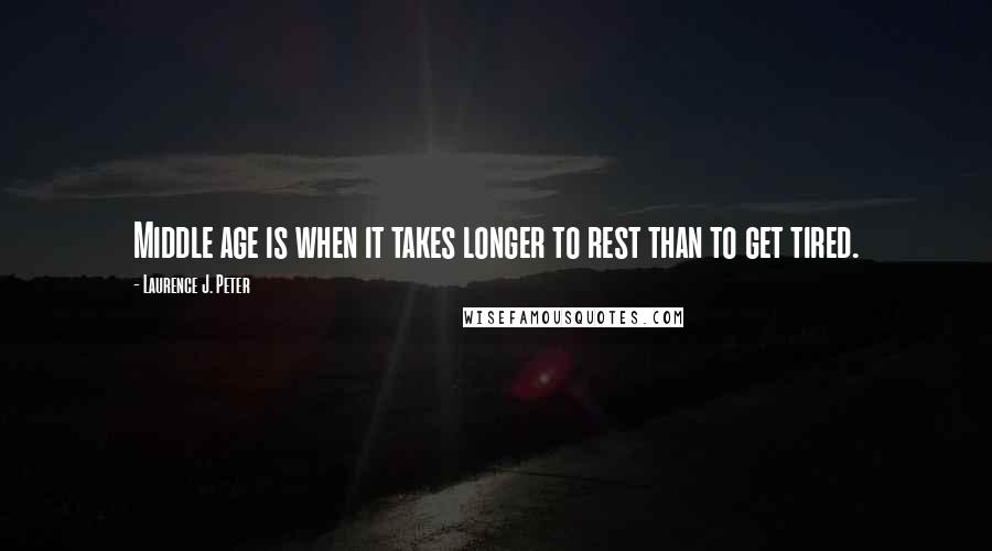 Laurence J. Peter Quotes: Middle age is when it takes longer to rest than to get tired.