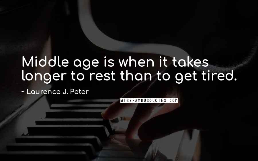 Laurence J. Peter Quotes: Middle age is when it takes longer to rest than to get tired.