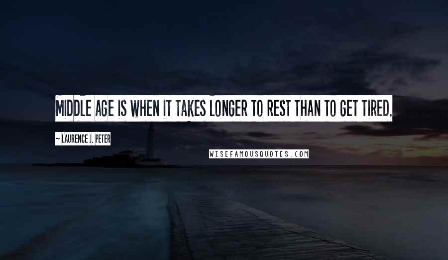 Laurence J. Peter Quotes: Middle age is when it takes longer to rest than to get tired.