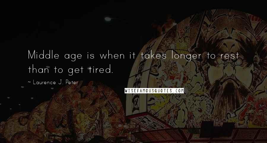 Laurence J. Peter Quotes: Middle age is when it takes longer to rest than to get tired.