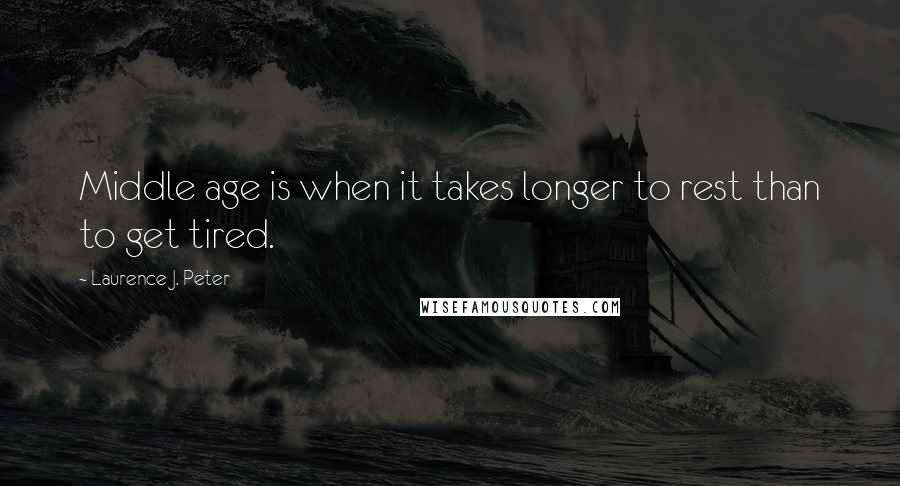 Laurence J. Peter Quotes: Middle age is when it takes longer to rest than to get tired.