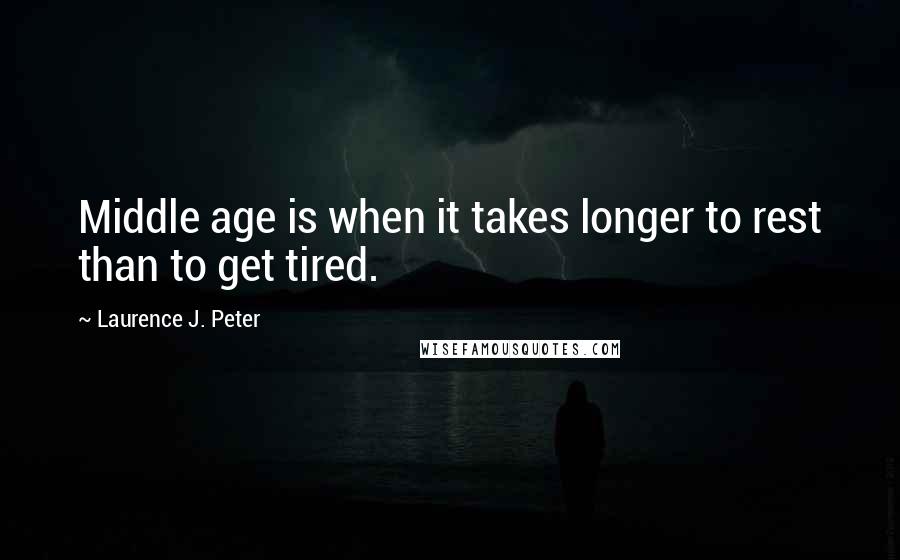 Laurence J. Peter Quotes: Middle age is when it takes longer to rest than to get tired.