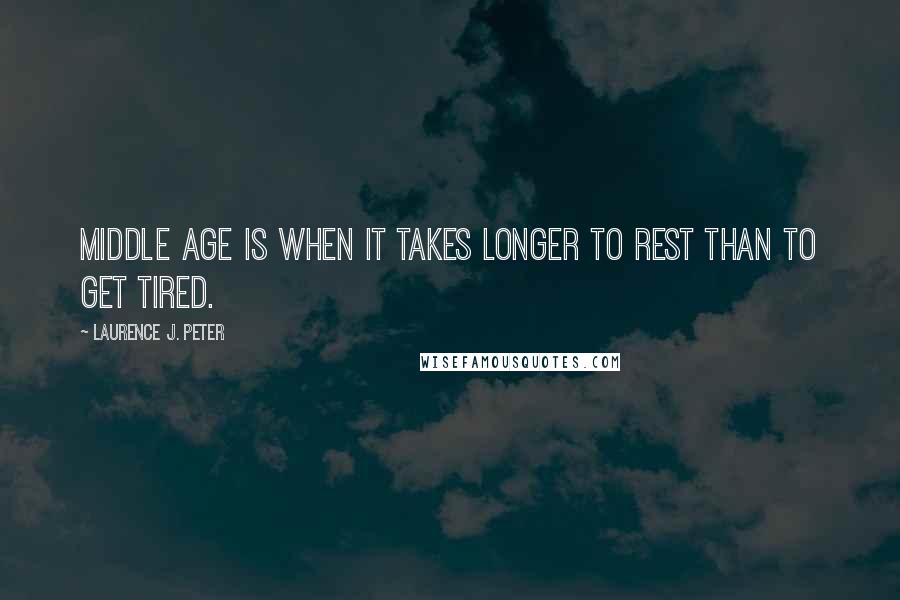 Laurence J. Peter Quotes: Middle age is when it takes longer to rest than to get tired.
