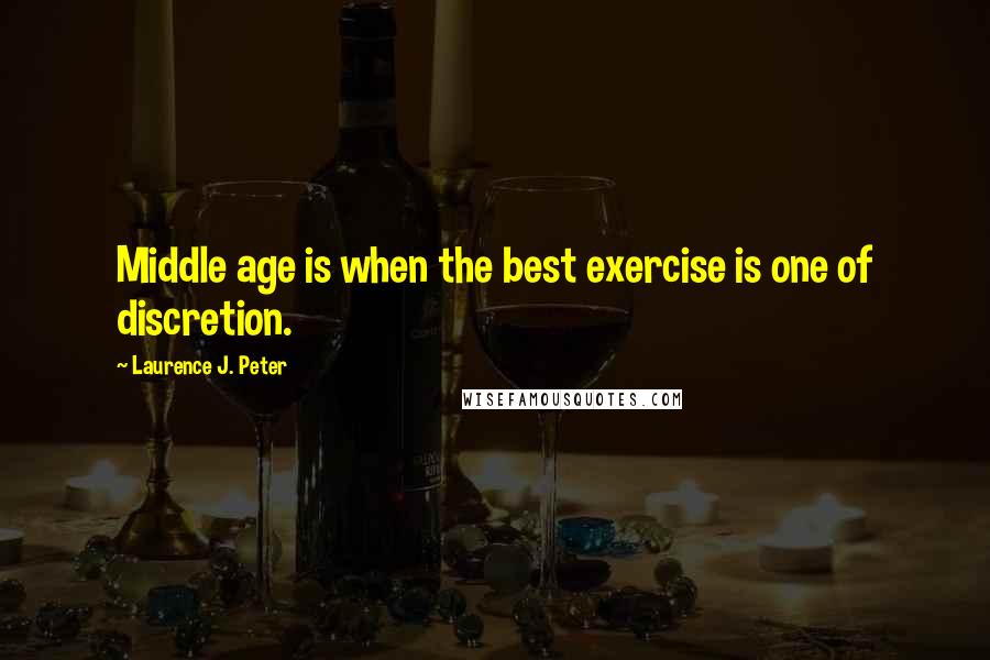 Laurence J. Peter Quotes: Middle age is when the best exercise is one of discretion.