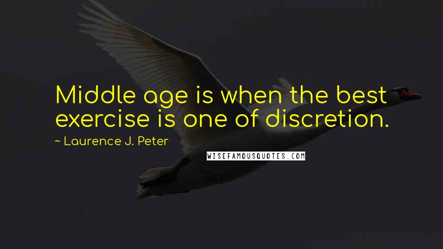 Laurence J. Peter Quotes: Middle age is when the best exercise is one of discretion.