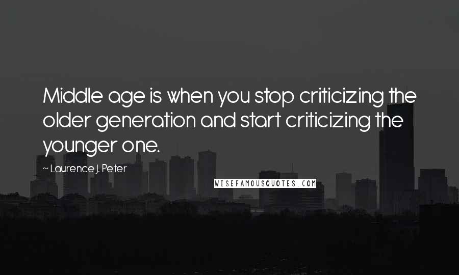 Laurence J. Peter Quotes: Middle age is when you stop criticizing the older generation and start criticizing the younger one.