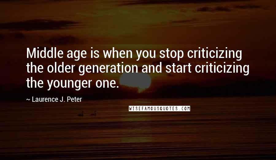 Laurence J. Peter Quotes: Middle age is when you stop criticizing the older generation and start criticizing the younger one.