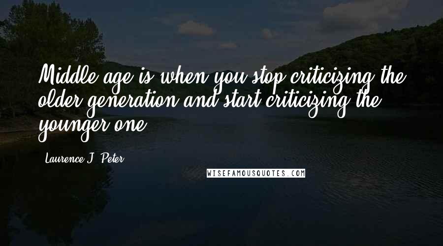 Laurence J. Peter Quotes: Middle age is when you stop criticizing the older generation and start criticizing the younger one.