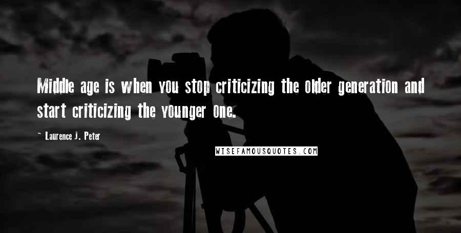 Laurence J. Peter Quotes: Middle age is when you stop criticizing the older generation and start criticizing the younger one.