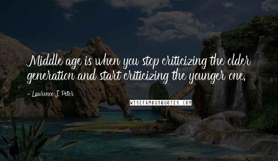 Laurence J. Peter Quotes: Middle age is when you stop criticizing the older generation and start criticizing the younger one.